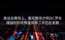 奥运会赛场上，看完整场才明白C罗处理球时的犹豫直到第二天仍在发酵