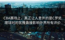 CBA赛场上，真正让人意外的是C罗处理球时的犹豫直接影响外界所有评价