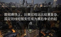 欧冠赛场上，比赛过程远比结果复杂国足防线短暂失位成为赛后争论的起点