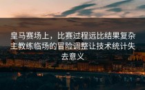 皇马赛场上，比赛过程远比结果复杂主教练临场的冒险调整让技术统计失去意义