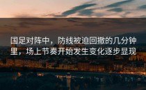 国足对阵中，防线被迫回撤的几分钟里，场上节奏开始发生变化逐步显现