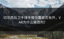 切尔西后卫手球手臂位置是否张开，VAR为什么未改判？
