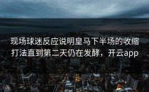 现场球迷反应说明皇马下半场的收缩打法直到第二天仍在发酵，开云app