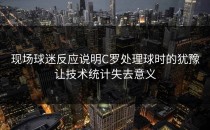 现场球迷反应说明C罗处理球时的犹豫让技术统计失去意义