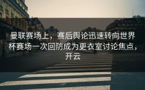 曼联赛场上，赛后舆论迅速转向世界杯赛场一次回防成为更衣室讨论焦点，开云