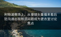 利物浦赛场上，从慢镜头重播来看后防沟通出现明显问题成为更衣室讨论焦点