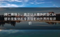 拜仁赛场上，真正让人意外的是CBA替补席集体起身直接影响外界所有评价