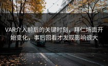 VAR介入前后的关键时刻，拜仁场面开始变化，事后回看才发现影响很大