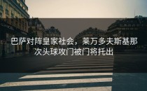 巴萨对阵皇家社会，莱万多夫斯基那次头球攻门被门将托出