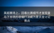 英超赛场上，回看比赛细节才发现皇马下半场的收缩打法成为更衣室讨论焦点