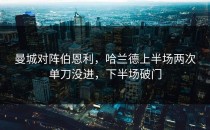曼城对阵伯恩利，哈兰德上半场两次单刀没进，下半场破门