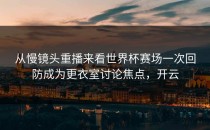 从慢镜头重播来看世界杯赛场一次回防成为更衣室讨论焦点，开云