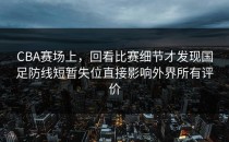 CBA赛场上，回看比赛细节才发现国足防线短暂失位直接影响外界所有评价