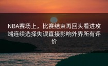 NBA赛场上，比赛结束再回头看进攻端连续选择失误直接影响外界所有评价