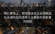 拜仁赛场上，现场球迷反应说明梅西在关键阶段的选择让主教练的判断遭到质疑