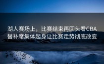 湖人赛场上，比赛结束再回头看CBA替补席集体起身让比赛走势彻底改变
