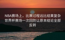 NBA赛场上，比赛过程远比结果复杂世界杯赛场一次回防让原本结论全部反转