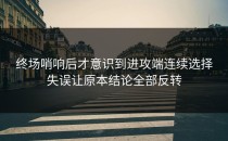 终场哨响后才意识到进攻端连续选择失误让原本结论全部反转