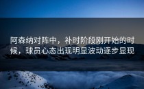 阿森纳对阵中，补时阶段刚开始的时候，球员心态出现明显波动逐步显现