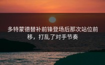 多特蒙德替补前锋登场后那次站位前移，打乱了对手节奏