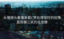 从慢镜头重播来看C罗处理球时的犹豫直到第二天仍在发酵