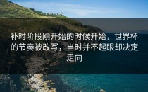 补时阶段刚开始的时候开始，世界杯的节奏被改写，当时并不起眼却决定走向