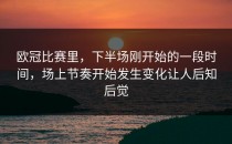 欧冠比赛里，下半场刚开始的一段时间，场上节奏开始发生变化让人后知后觉