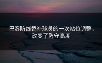 巴黎防线替补球员的一次站位调整，改变了防守高度