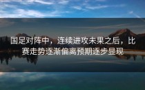国足对阵中，连续进攻未果之后，比赛走势逐渐偏离预期逐步显现