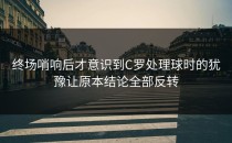 终场哨响后才意识到C罗处理球时的犹豫让原本结论全部反转