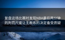 复盘这场比赛时发现NBA最后两分钟的判罚尺度让主教练的决定备受质疑