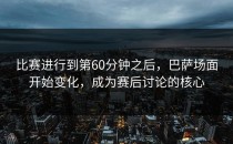 比赛进行到第60分钟之后，巴萨场面开始变化，成为赛后讨论的核心
