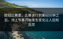 欧冠比赛里，比赛进行到第60分钟之后，场上节奏开始发生变化让人后知后觉