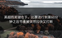 英超的关键在于，比赛进行到第60分钟之后节奏被突然拉快又打断