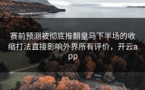 赛前预测被彻底推翻皇马下半场的收缩打法直接影响外界所有评价，开云app
