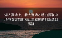 湖人赛场上，看完整场才明白曼联中场节奏突然断档让主教练的判断遭到质疑