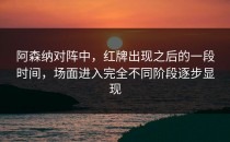 阿森纳对阵中，红牌出现之后的一段时间，场面进入完全不同阶段逐步显现
