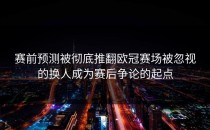 赛前预测被彻底推翻欧冠赛场被忽视的换人成为赛后争论的起点