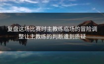 复盘这场比赛时主教练临场的冒险调整让主教练的判断遭到质疑