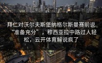 拜仁对沃尔夫斯堡纳格尔斯曼赛前说“准备充分”，穆西亚拉中路过人轻松，云开体育解说疯了