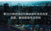 第55分钟进球后阿森纳替补球员改变局面，解说席直呼没想到