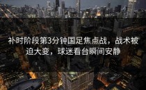 补时阶段第3分钟国足焦点战，战术被迫大变，球迷看台瞬间安静