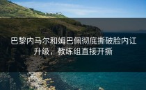 巴黎内马尔和姆巴佩彻底撕破脸内讧升级，教练组直接开撕