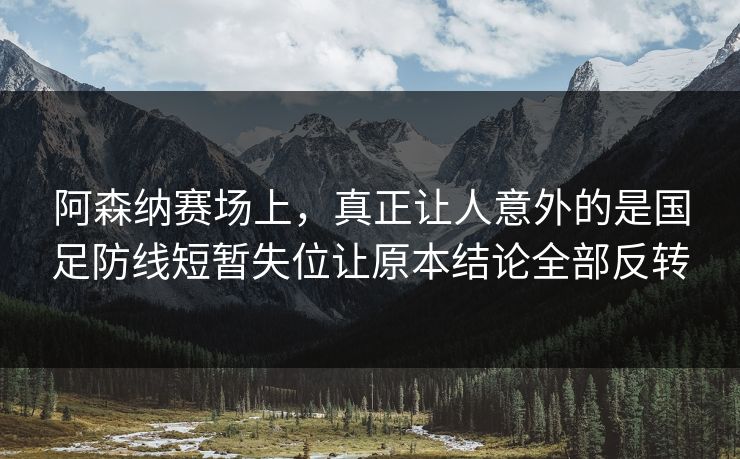 阿森纳赛场上，真正让人意外的是国足防线短暂失位让原本结论全部反转  第1张