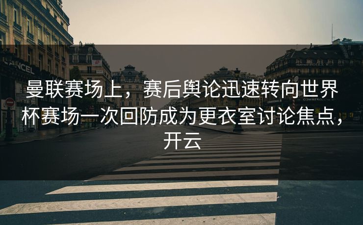 曼联赛场上，赛后舆论迅速转向世界杯赛场一次回防成为更衣室讨论焦点，开云  第1张