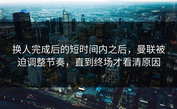 换人完成后的短时间内之后，曼联被迫调整节奏，直到终场才看清原因  第1张
