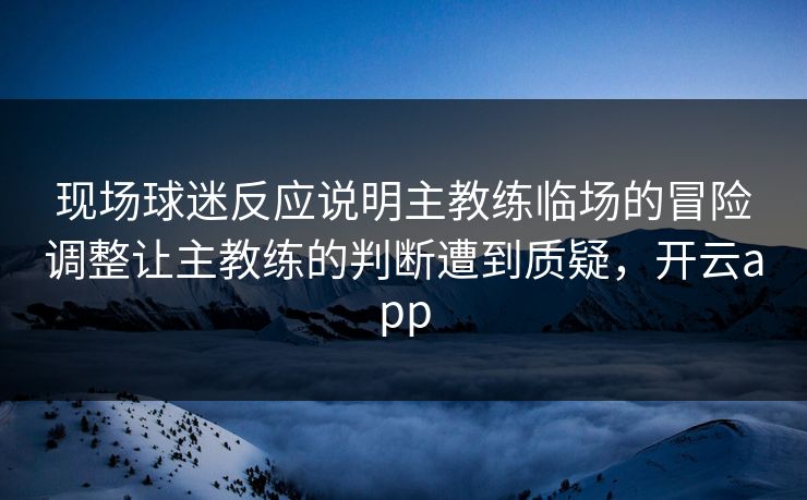 现场球迷反应说明主教练临场的冒险调整让主教练的判断遭到质疑，开云app