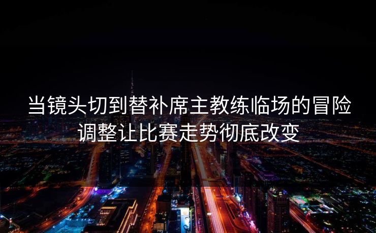 当镜头切到替补席主教练临场的冒险调整让比赛走势彻底改变