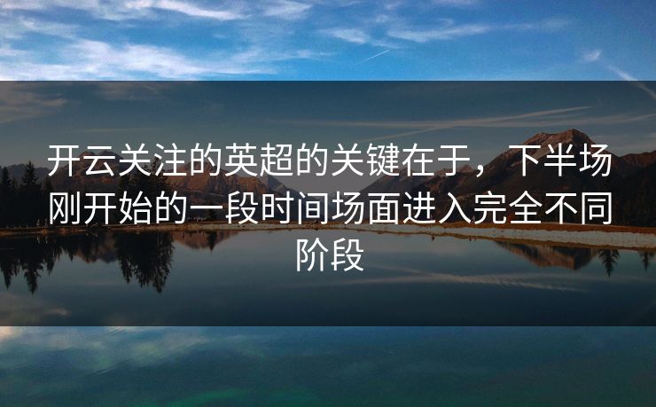 开云关注的英超的关键在于，下半场刚开始的一段时间场面进入完全不同阶段