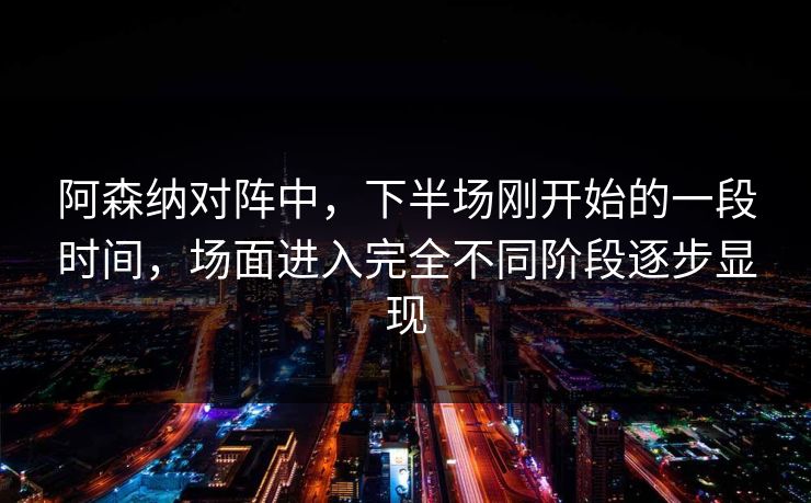 阿森纳对阵中，下半场刚开始的一段时间，场面进入完全不同阶段逐步显现